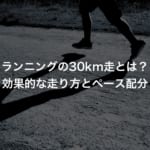 ランニングの30km走とは？効果的な走り方とペース配分